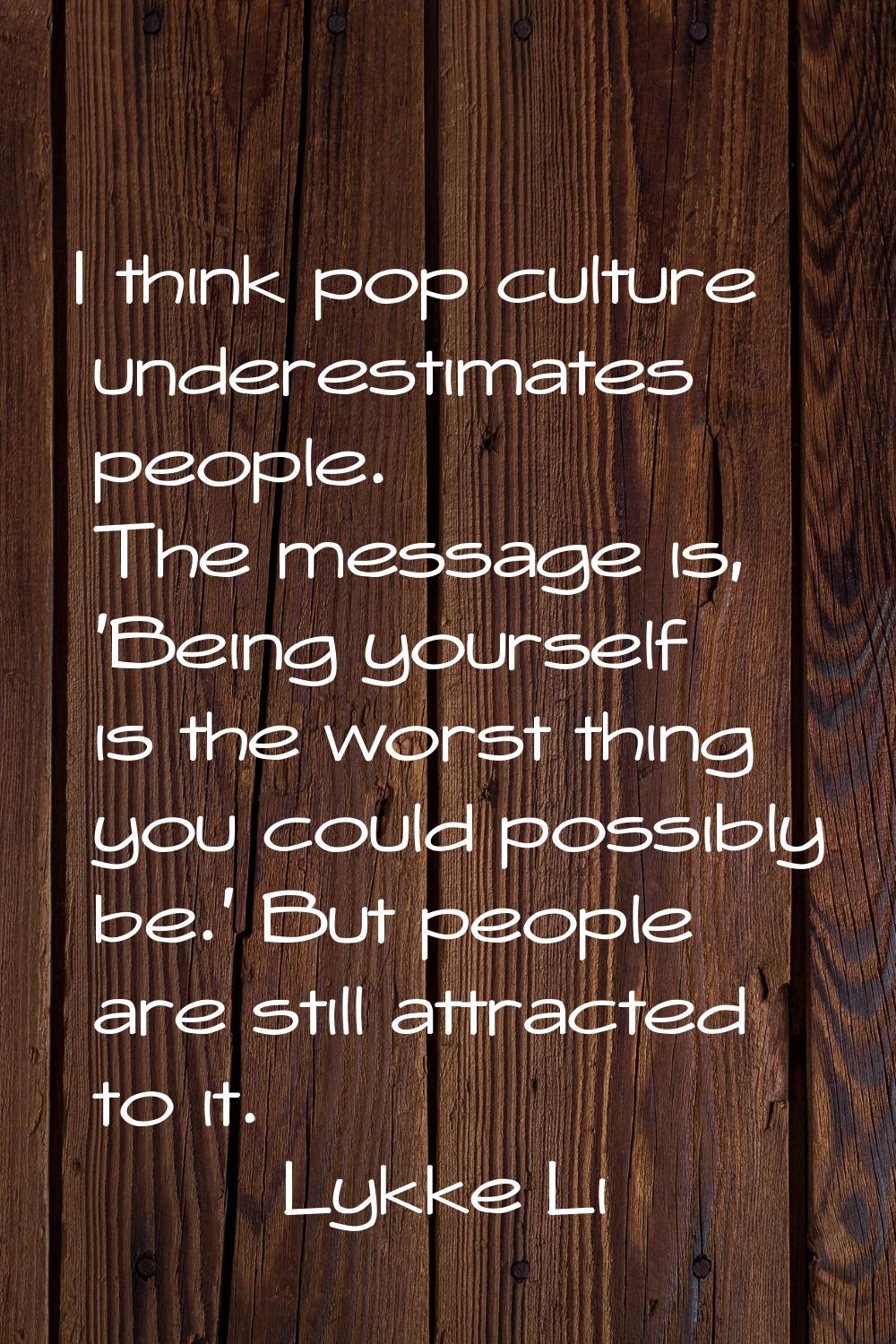 I think pop culture underestimates people. The message is, 'Being yourself is the worst thing you c