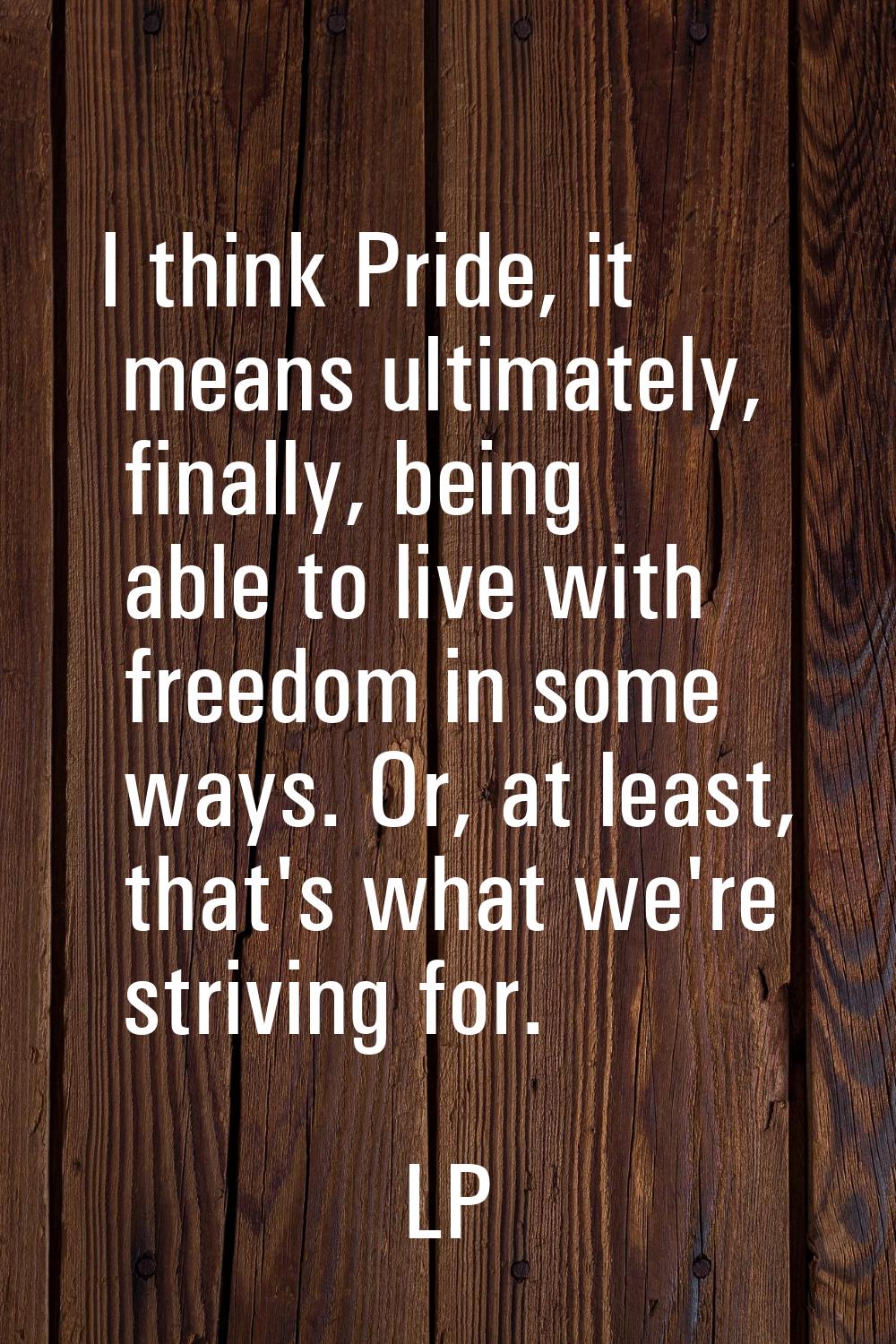 I think Pride, it means ultimately, finally, being able to live with freedom in some ways. Or, at l