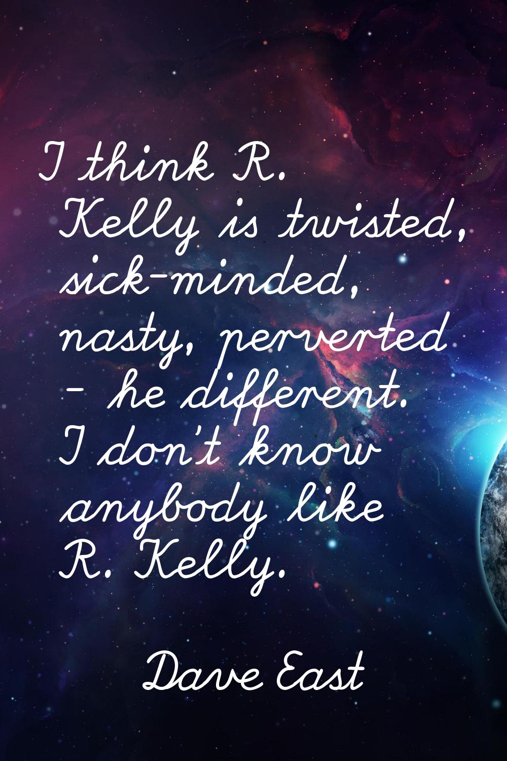 I think R. Kelly is twisted, sick-minded, nasty, perverted - he different. I don't know anybody lik