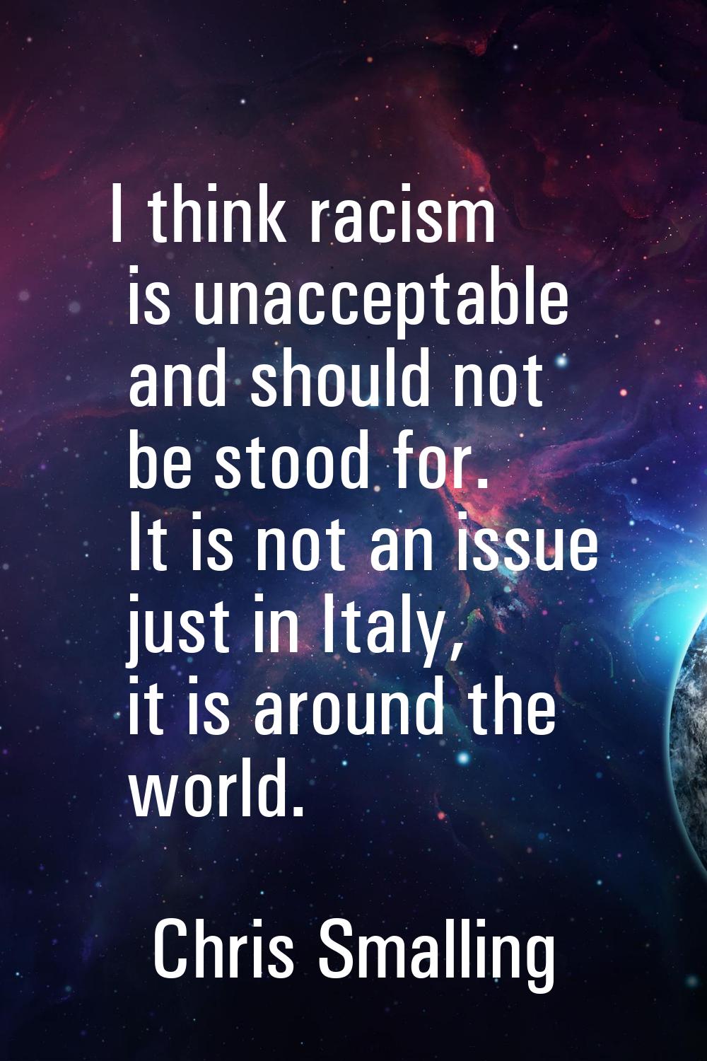 I think racism is unacceptable and should not be stood for. It is not an issue just in Italy, it is
