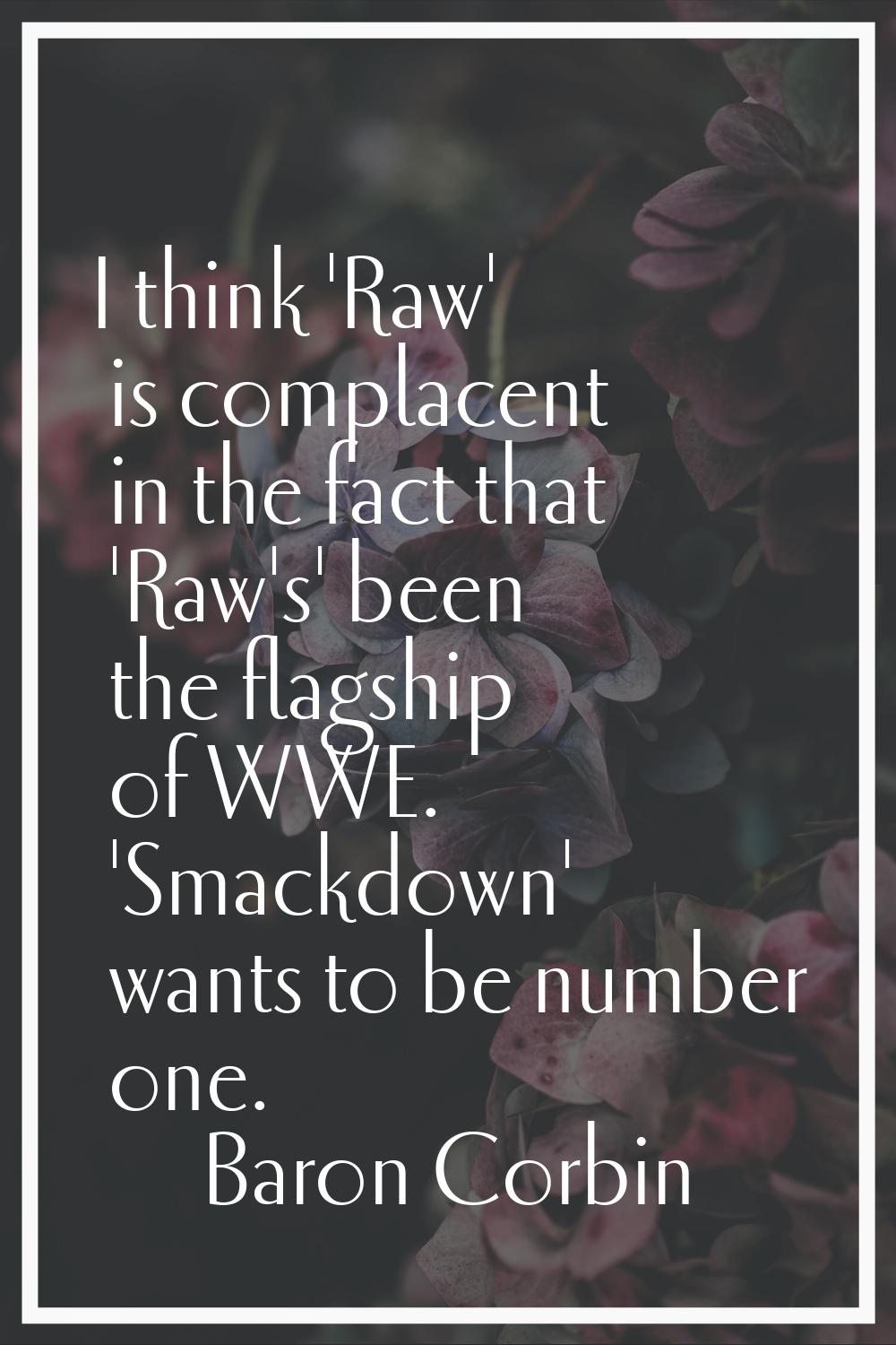 I think 'Raw' is complacent in the fact that 'Raw's' been the flagship of WWE. 'Smackdown' wants to
