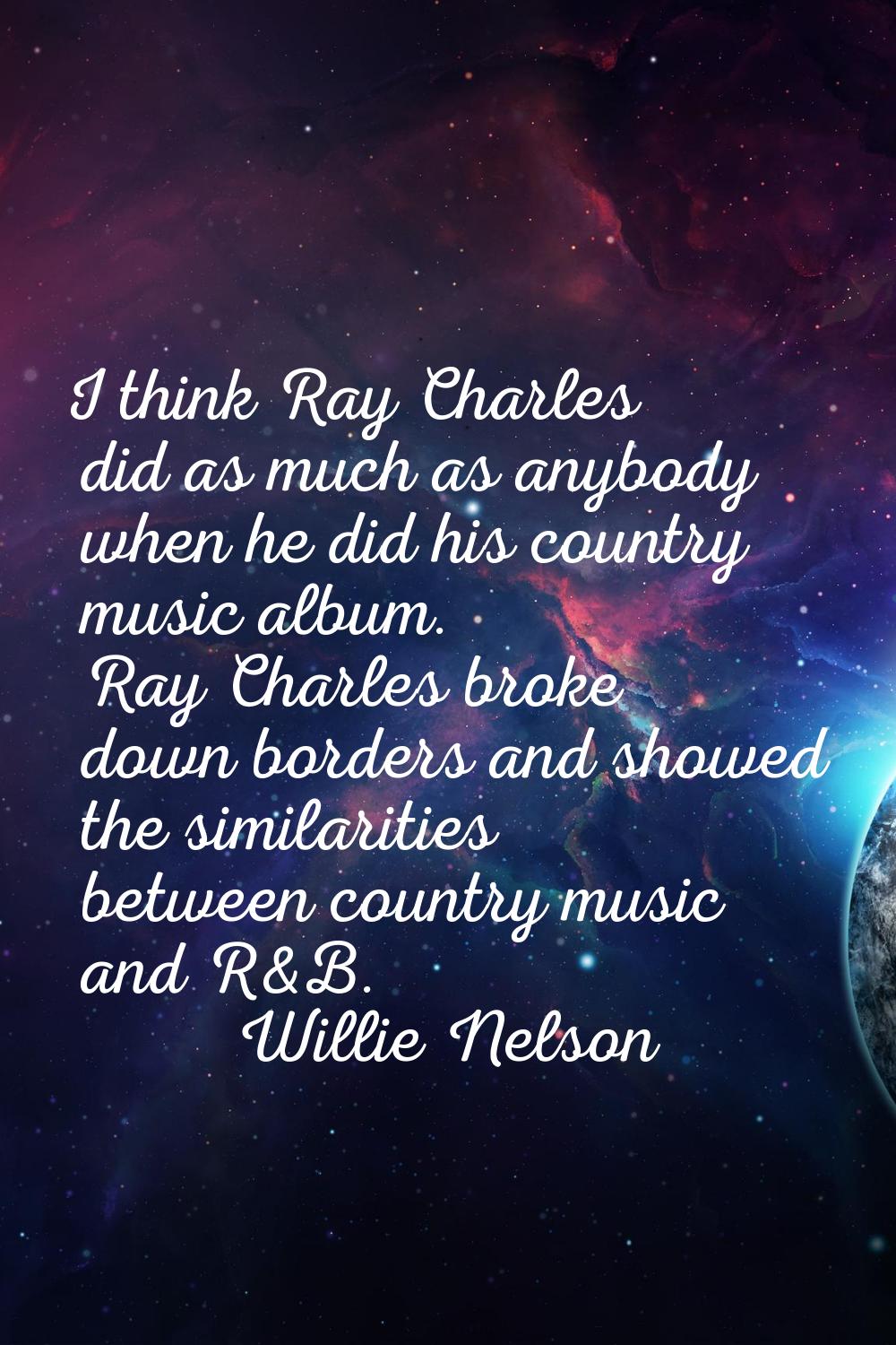 I think Ray Charles did as much as anybody when he did his country music album. Ray Charles broke d