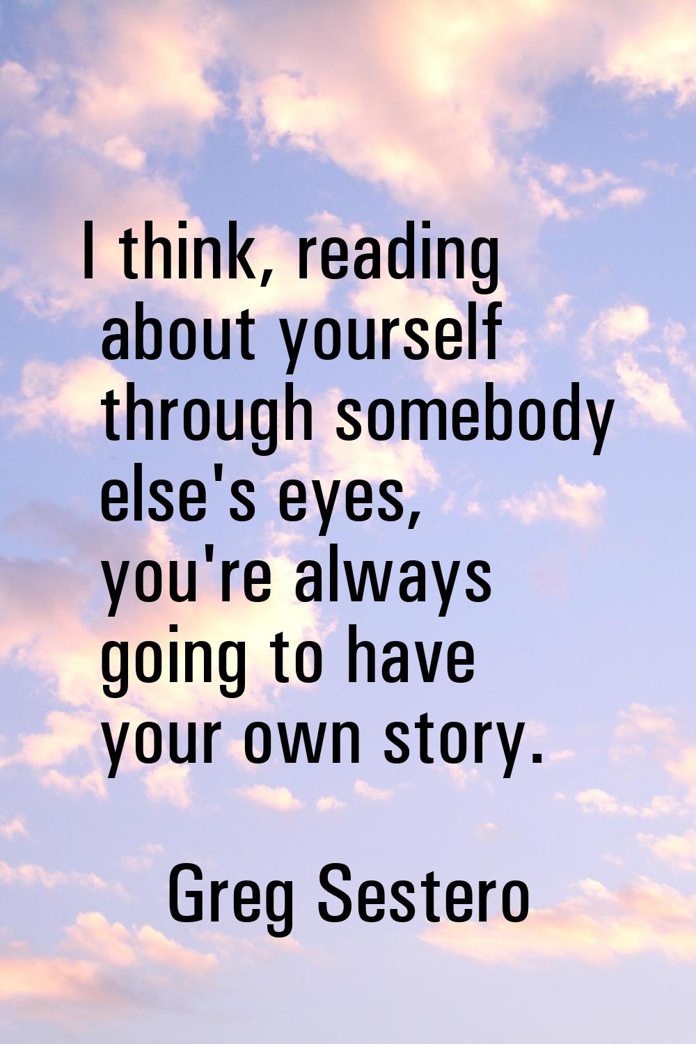 I think, reading about yourself through somebody else's eyes, you're always going to have your own 