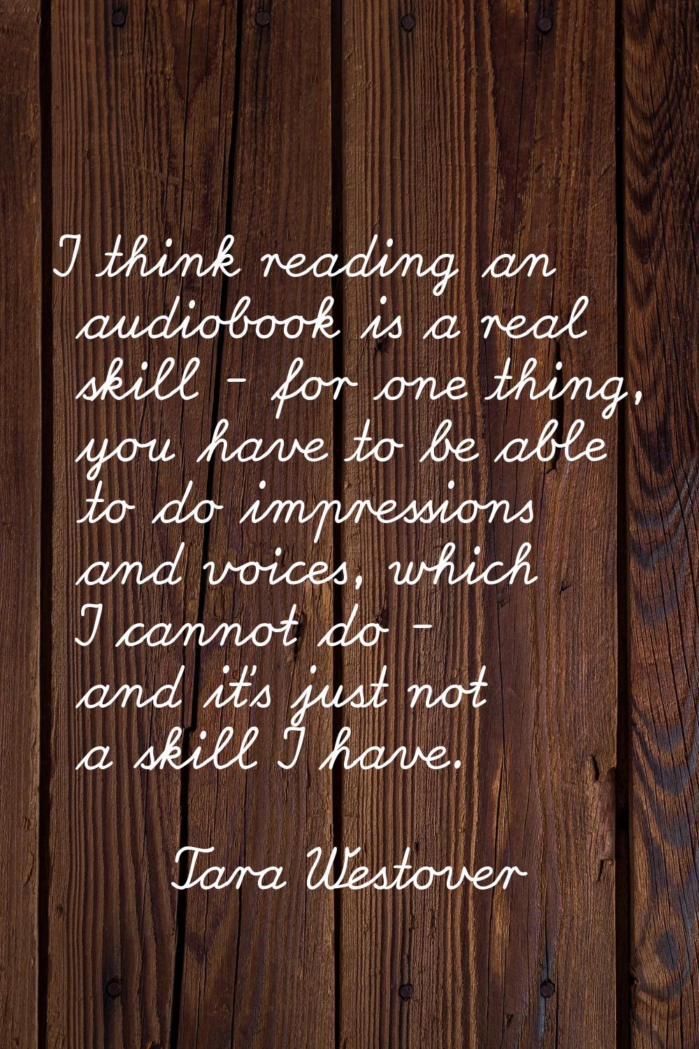 I think reading an audiobook is a real skill - for one thing, you have to be able to do impressions