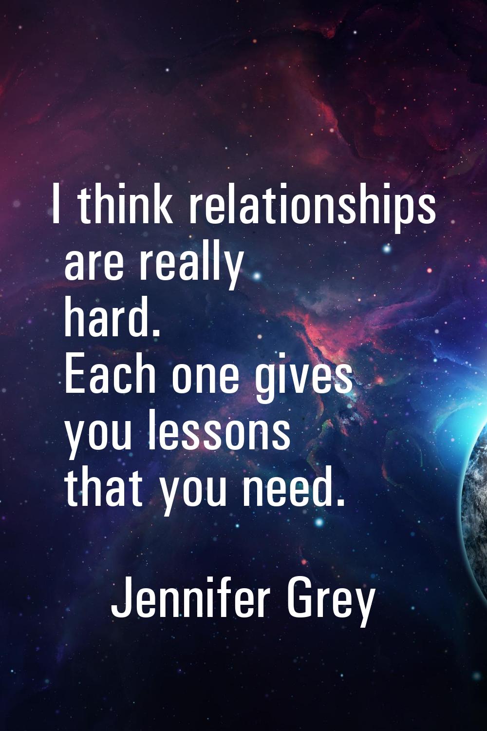 I think relationships are really hard. Each one gives you lessons that you need.