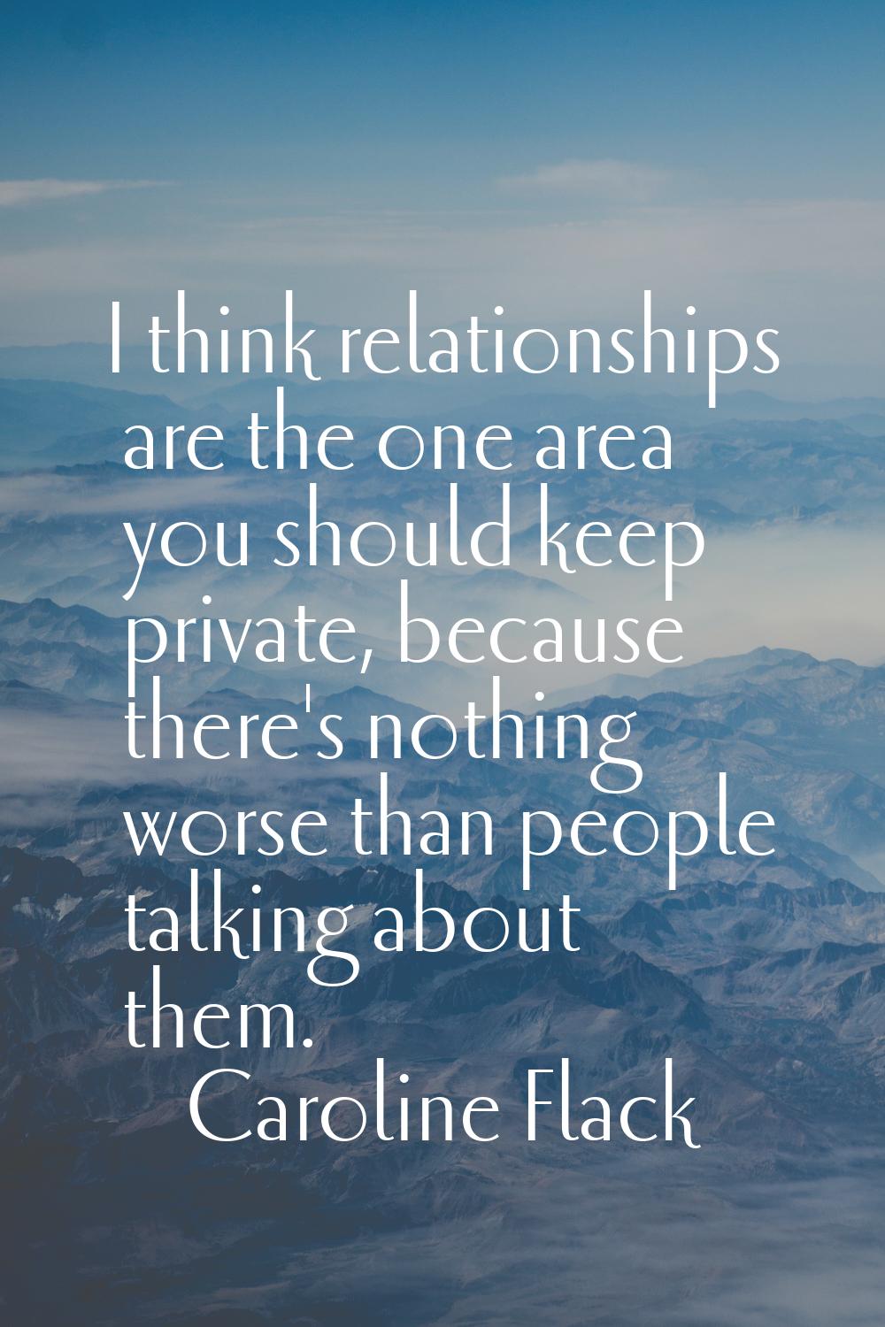 I think relationships are the one area you should keep private, because there's nothing worse than 