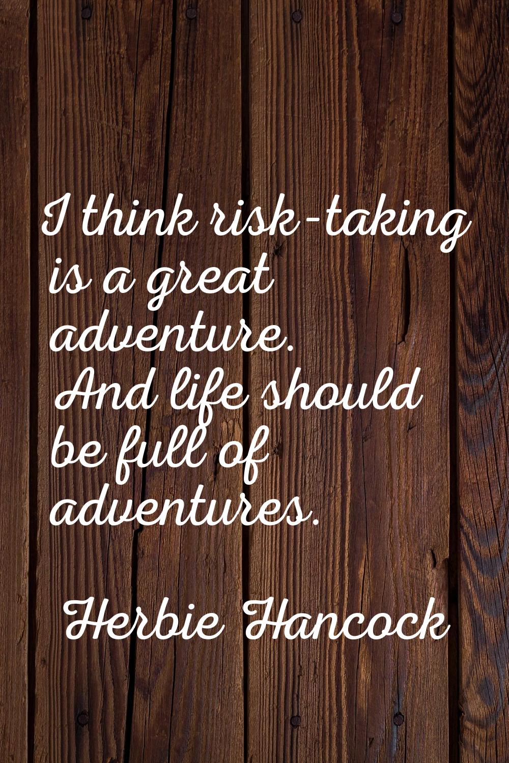 I think risk-taking is a great adventure. And life should be full of adventures.
