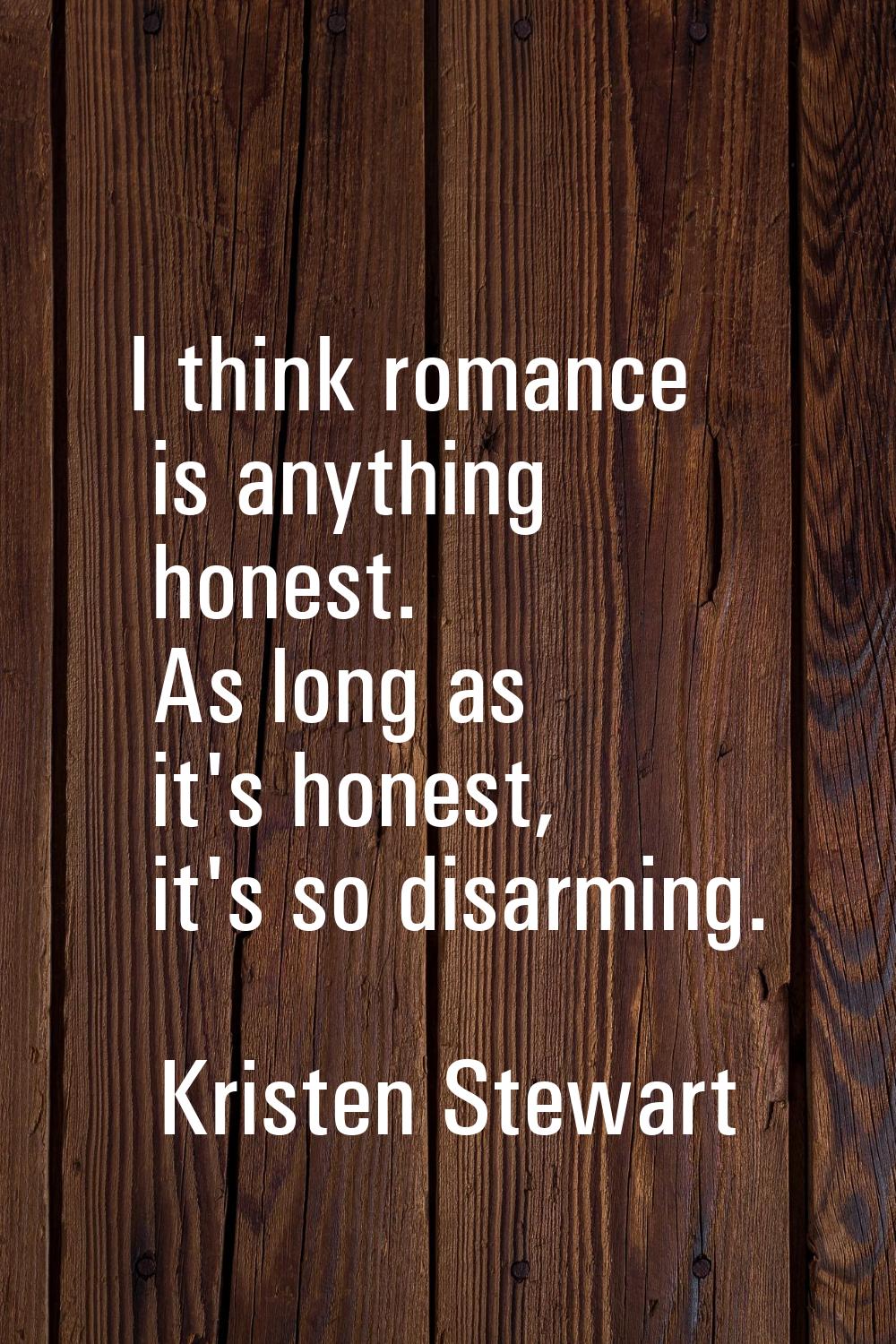 I think romance is anything honest. As long as it's honest, it's so disarming.