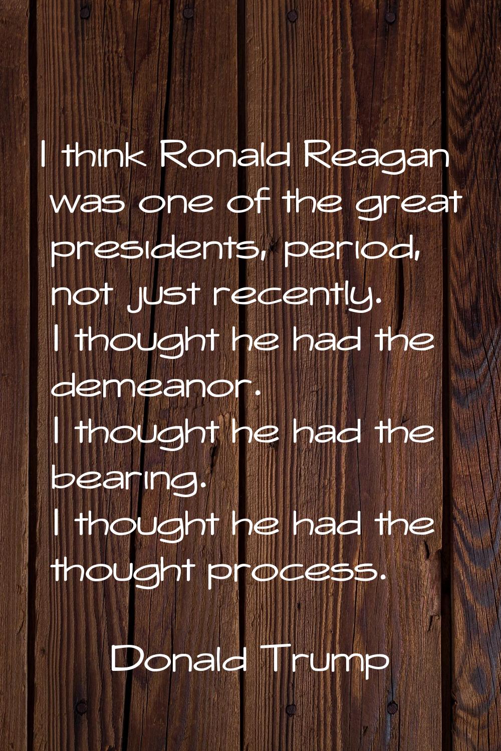 I think Ronald Reagan was one of the great presidents, period, not just recently. I thought he had 