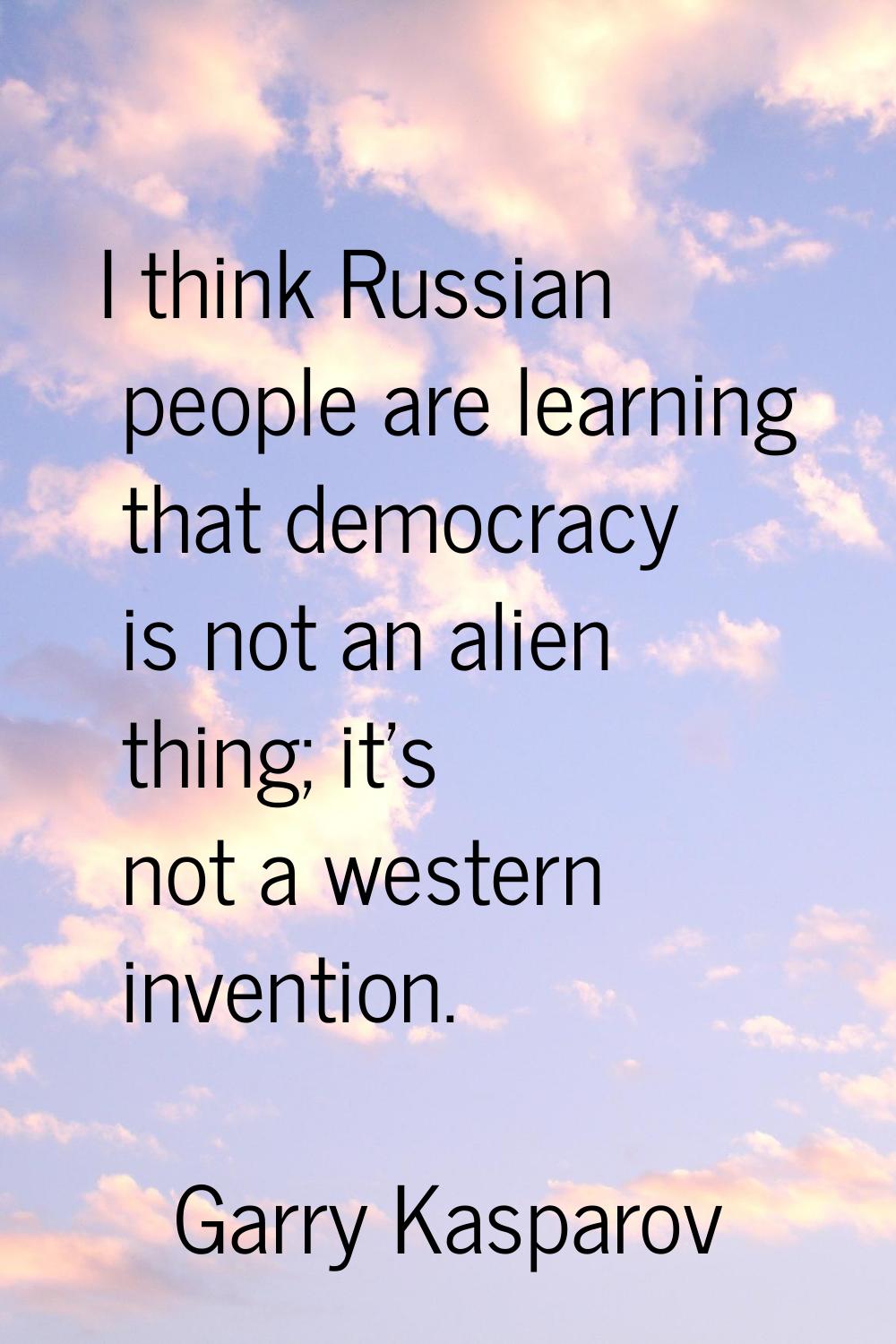 I think Russian people are learning that democracy is not an alien thing; it's not a western invent