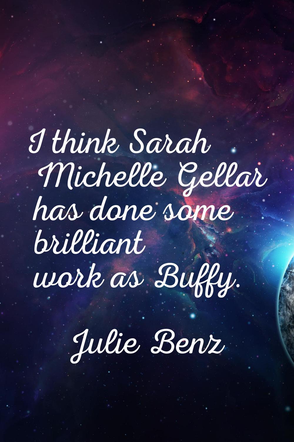 I think Sarah Michelle Gellar has done some brilliant work as Buffy.