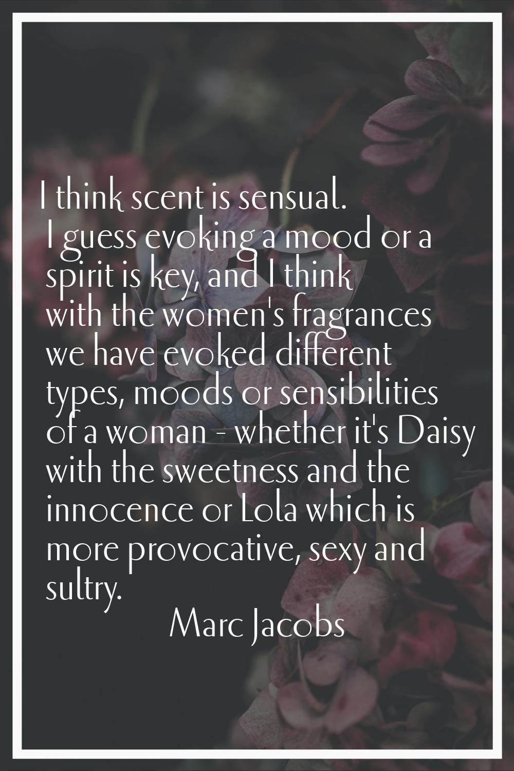 I think scent is sensual. I guess evoking a mood or a spirit is key, and I think with the women's f