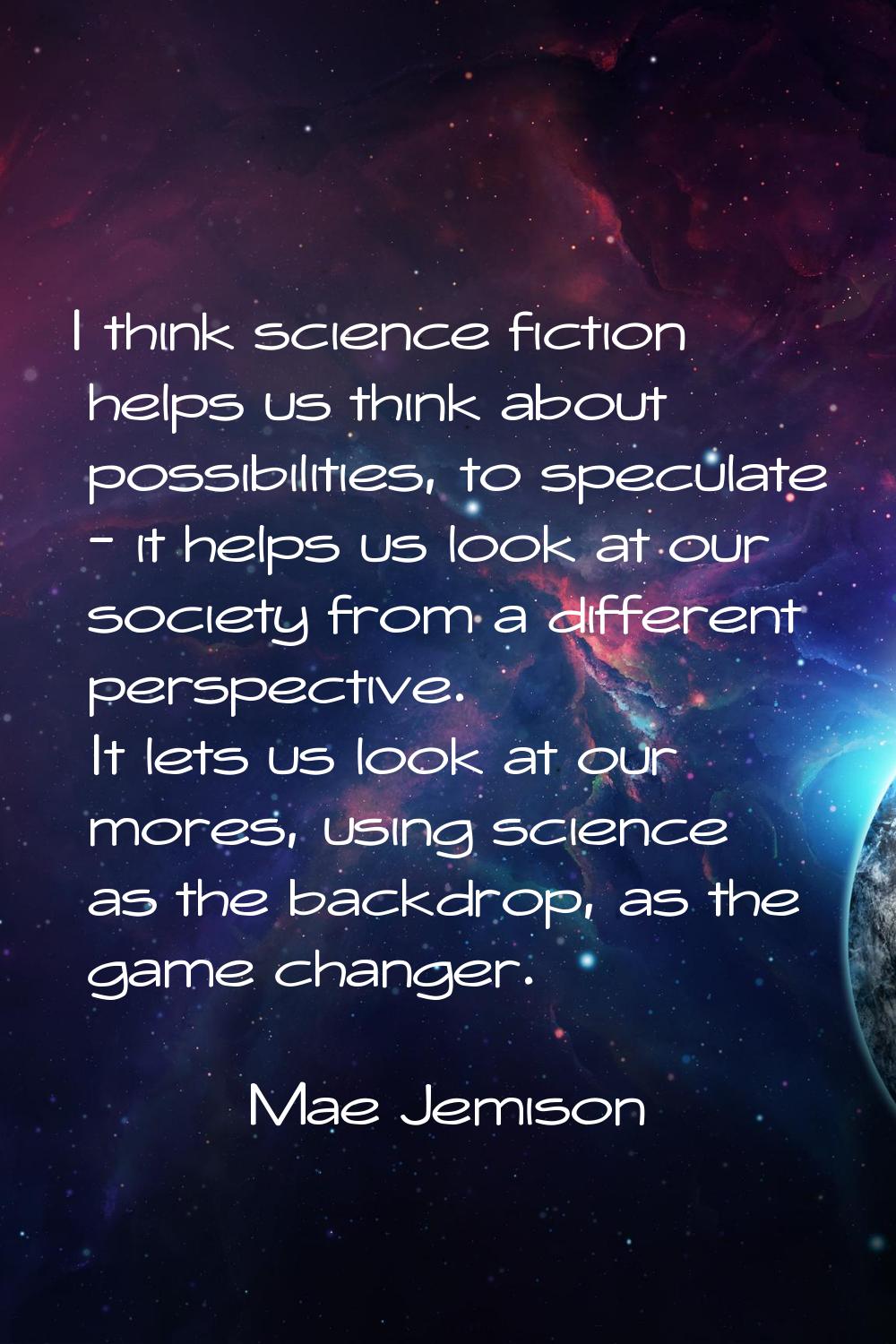 I think science fiction helps us think about possibilities, to speculate - it helps us look at our 
