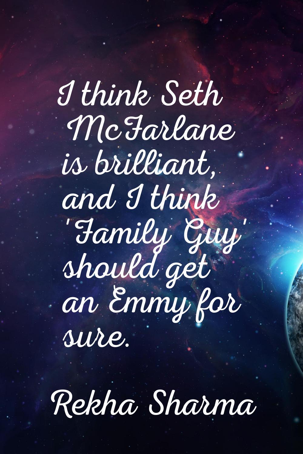 I think Seth McFarlane is brilliant, and I think 'Family Guy' should get an Emmy for sure.