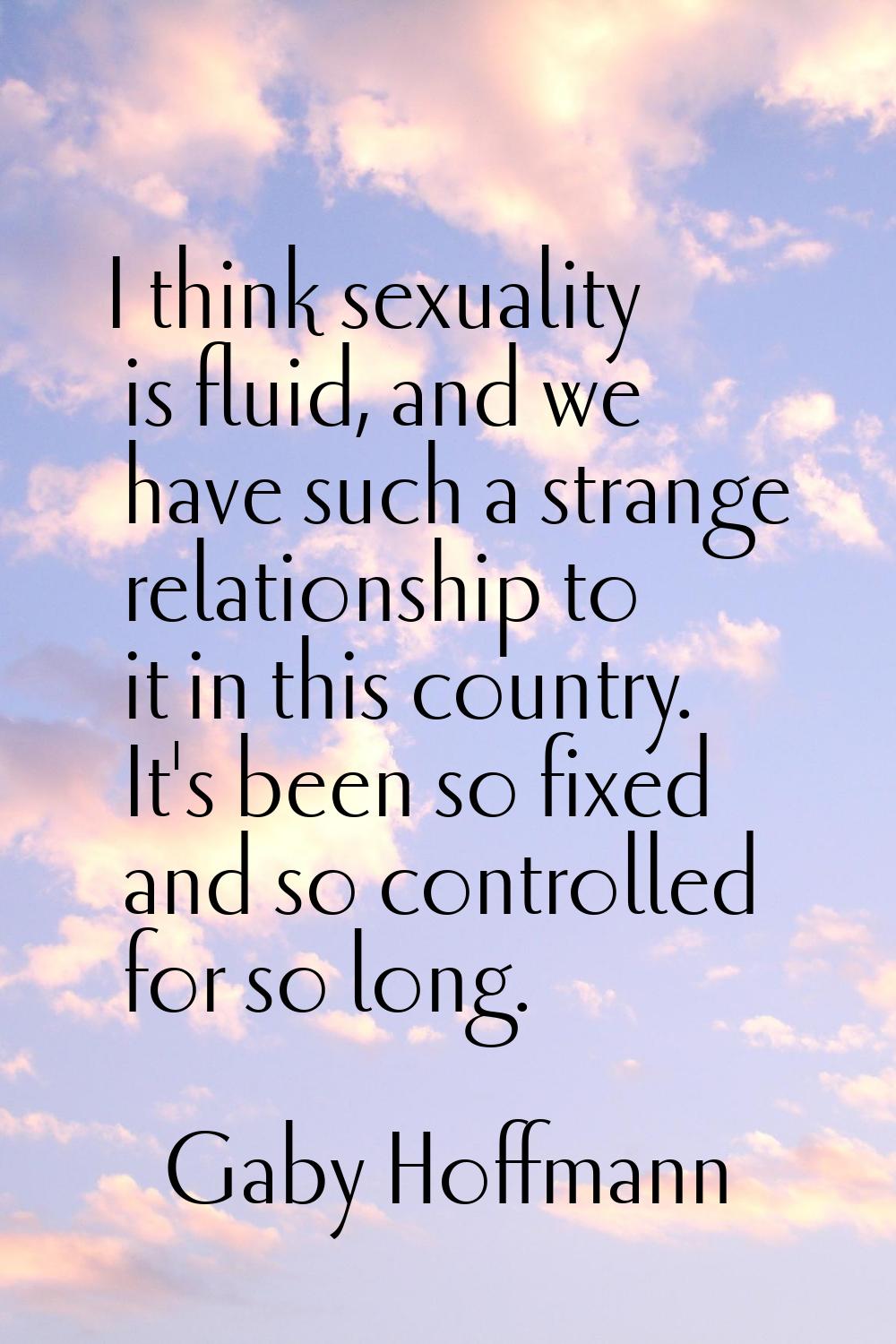 I think sexuality is fluid, and we have such a strange relationship to it in this country. It's bee