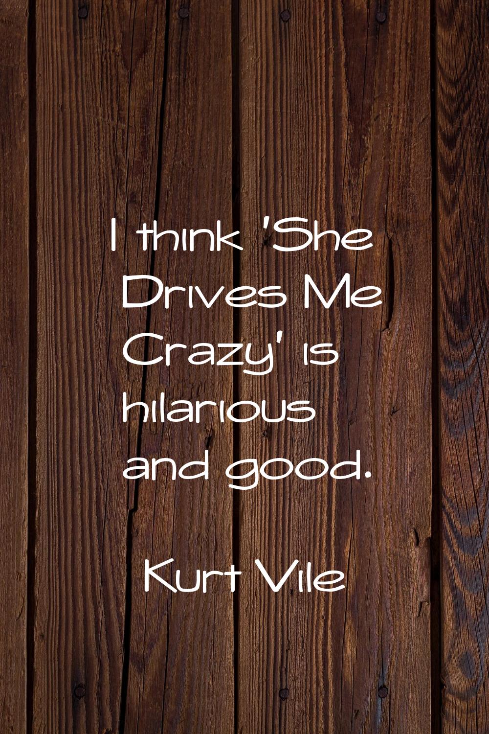 I think 'She Drives Me Crazy' is hilarious and good.