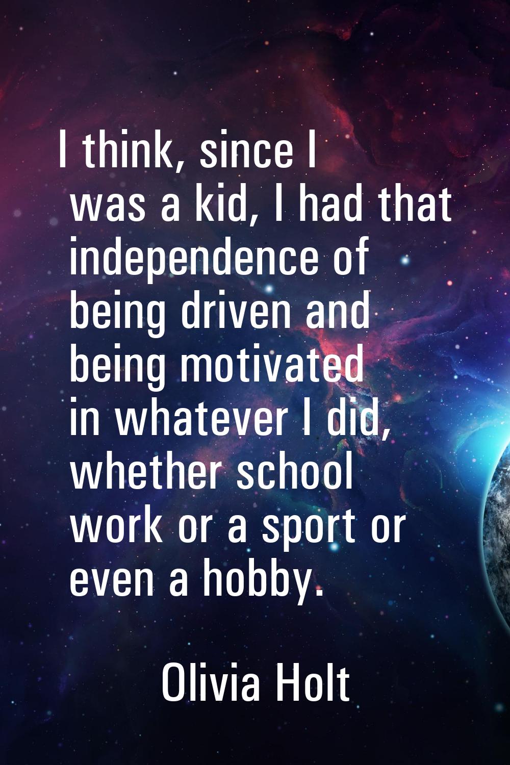 I think, since I was a kid, I had that independence of being driven and being motivated in whatever
