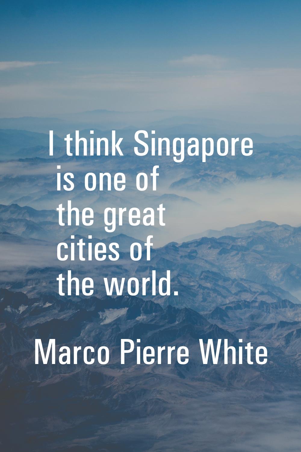 I think Singapore is one of the great cities of the world.