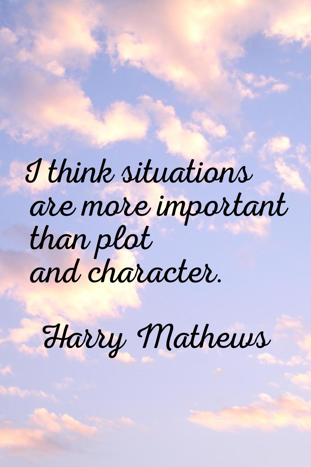 I think situations are more important than plot and character.