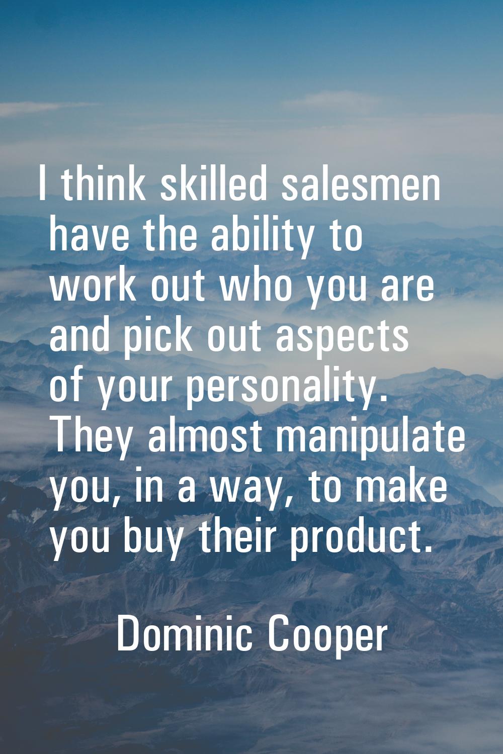I think skilled salesmen have the ability to work out who you are and pick out aspects of your pers