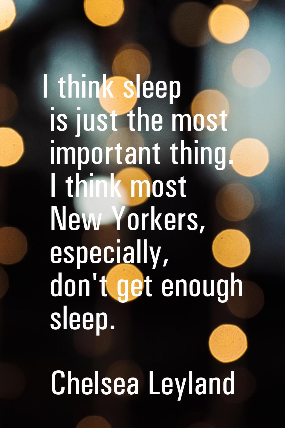 I think sleep is just the most important thing. I think most New Yorkers, especially, don't get eno
