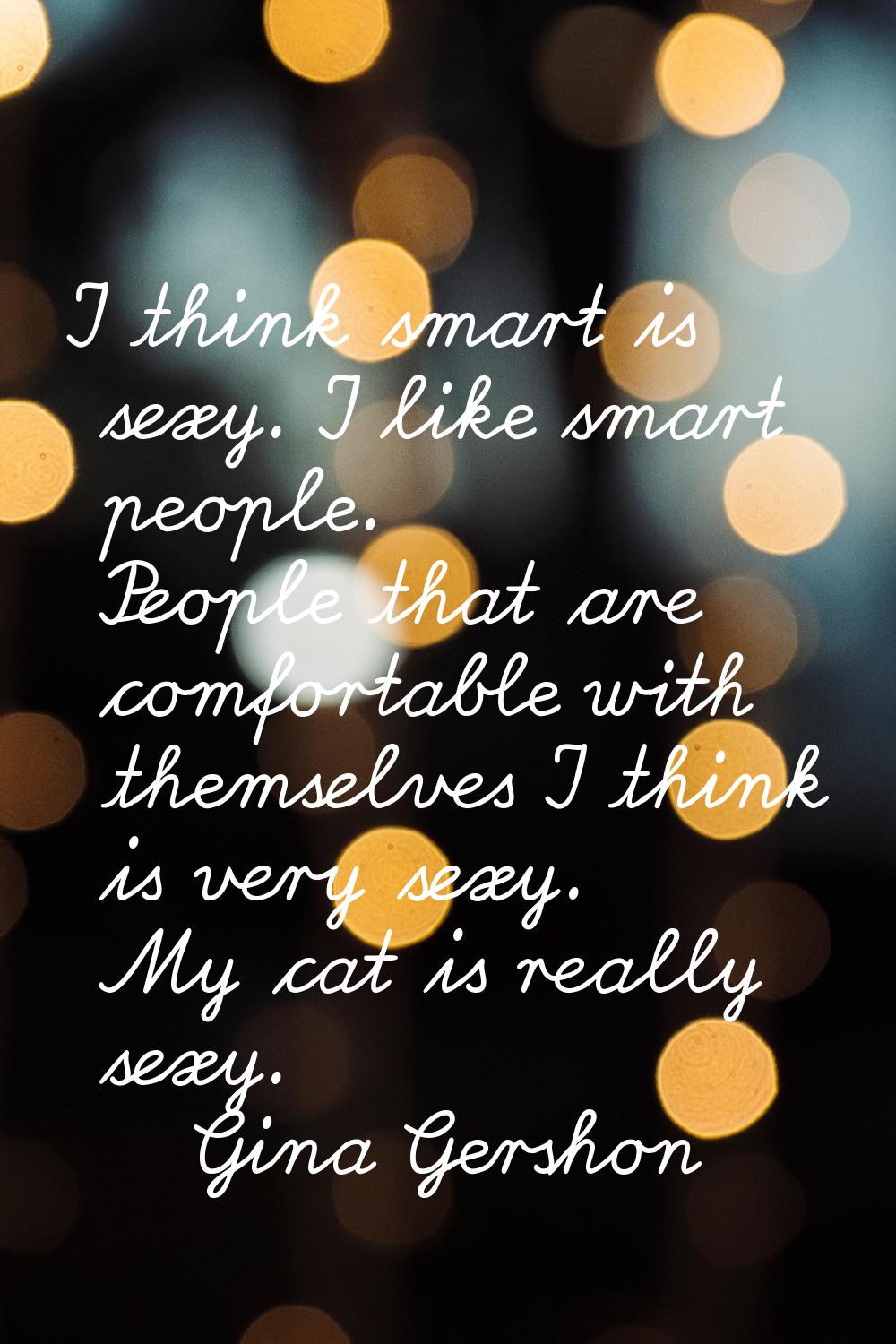 I think smart is sexy. I like smart people. People that are comfortable with themselves I think is 