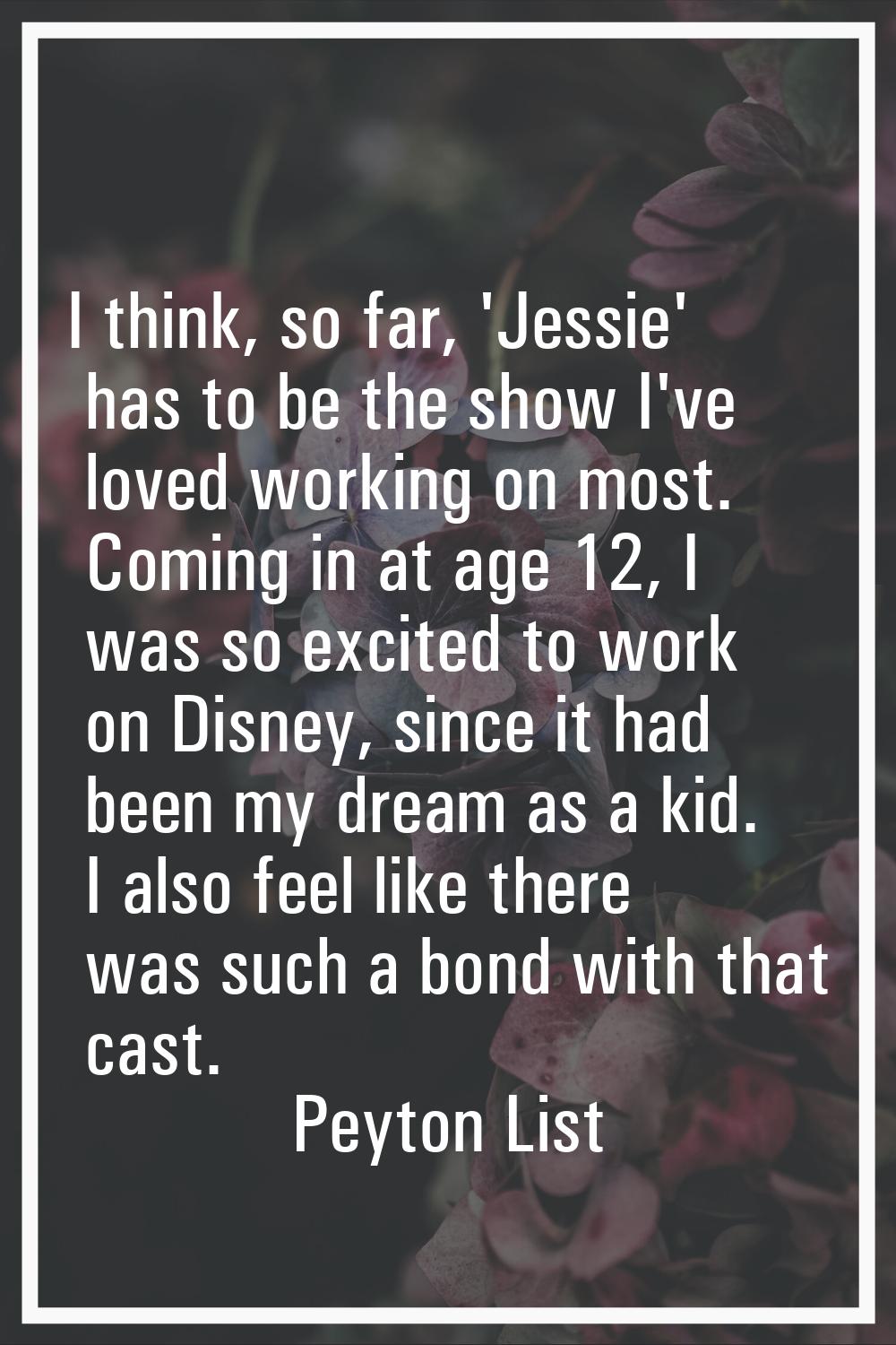 I think, so far, 'Jessie' has to be the show I've loved working on most. Coming in at age 12, I was