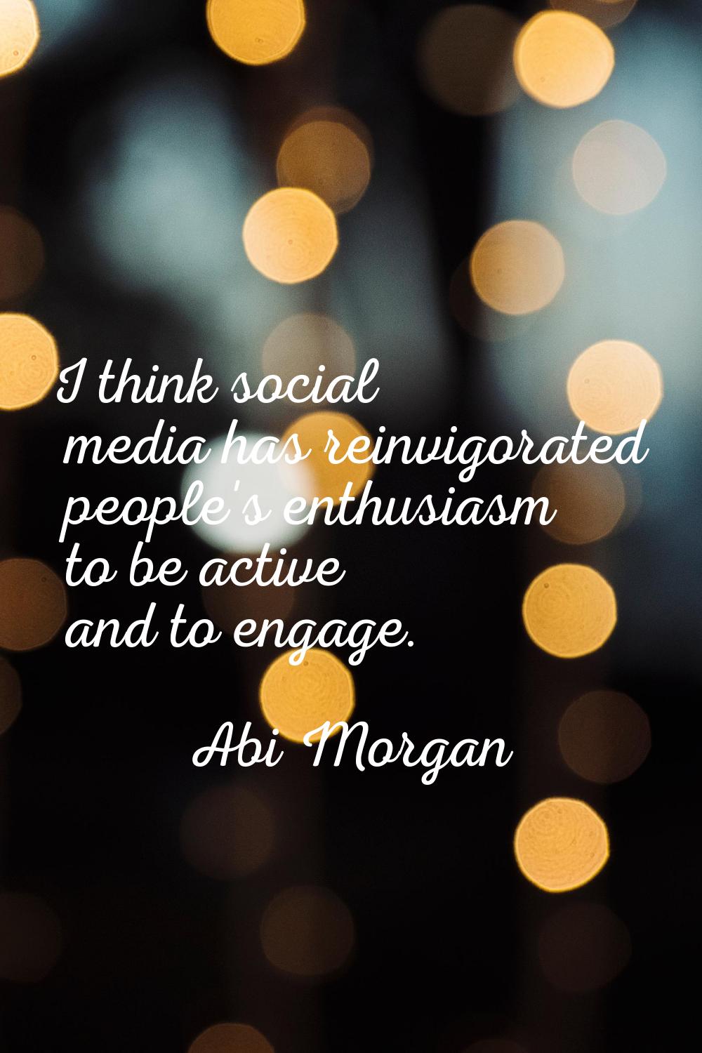I think social media has reinvigorated people's enthusiasm to be active and to engage.