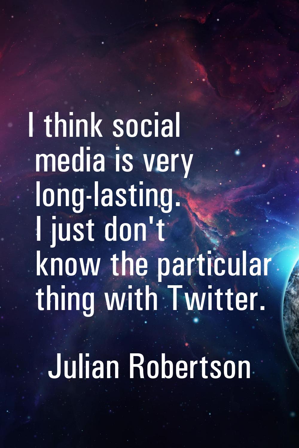 I think social media is very long-lasting. I just don't know the particular thing with Twitter.