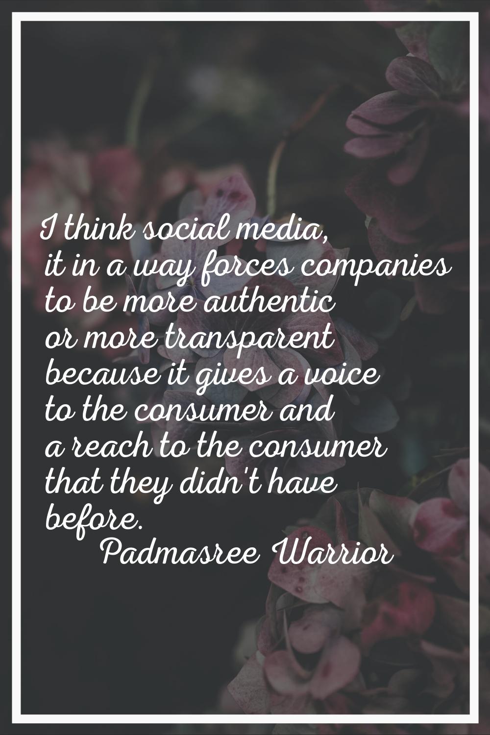I think social media, it in a way forces companies to be more authentic or more transparent because