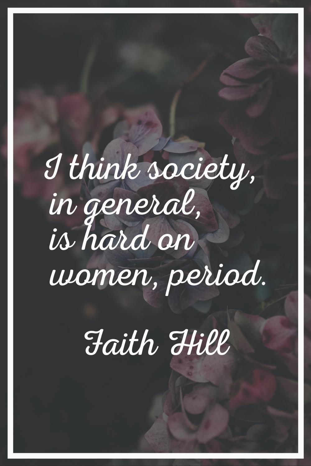 I think society, in general, is hard on women, period.