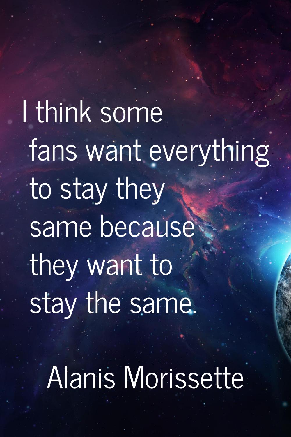 I think some fans want everything to stay they same because they want to stay the same.