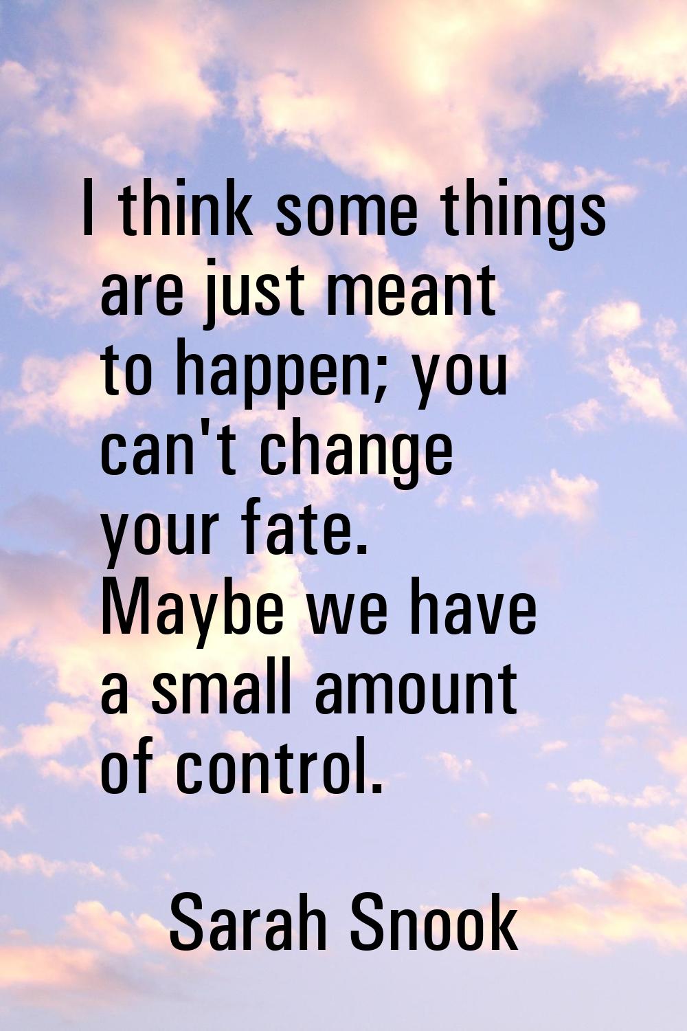 I think some things are just meant to happen; you can't change your fate. Maybe we have a small amo
