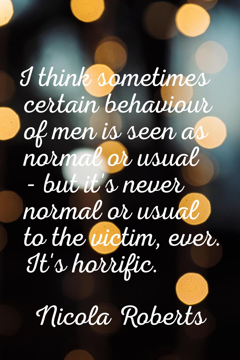 I think sometimes certain behaviour of men is seen as normal or usual - but it's never normal or us