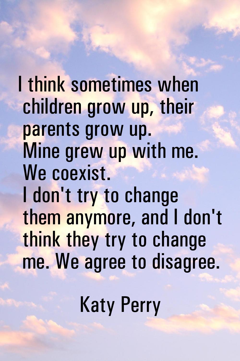 I think sometimes when children grow up, their parents grow up. Mine grew up with me. We coexist. I