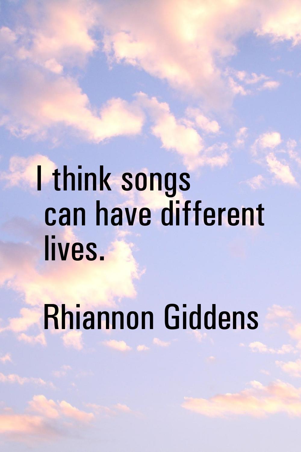 I think songs can have different lives.