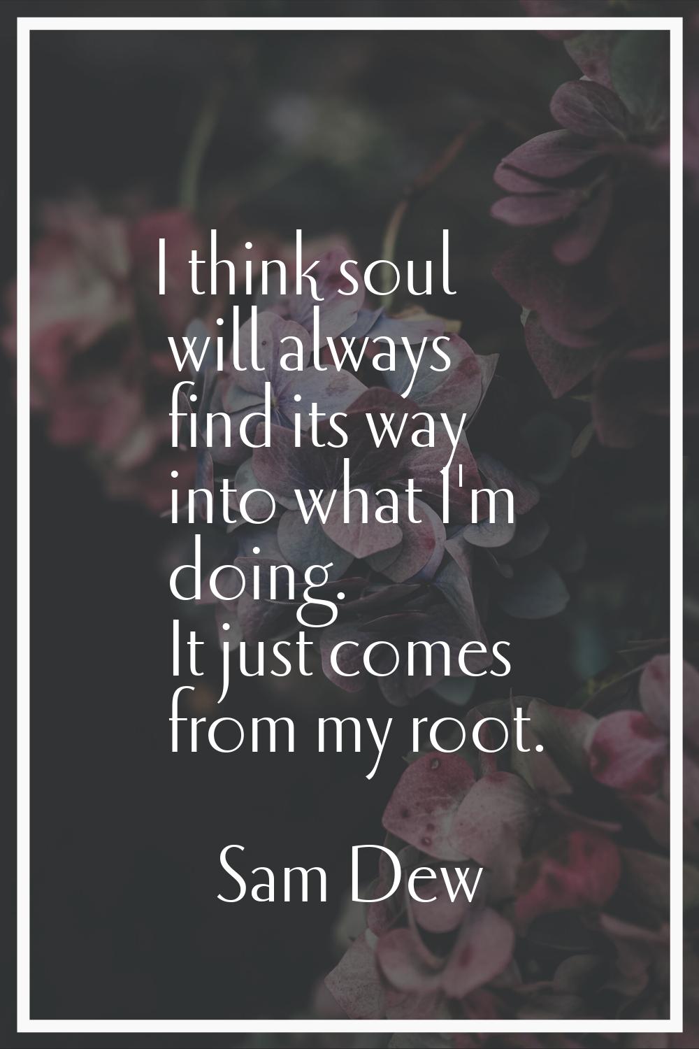 I think soul will always find its way into what I'm doing. It just comes from my root.