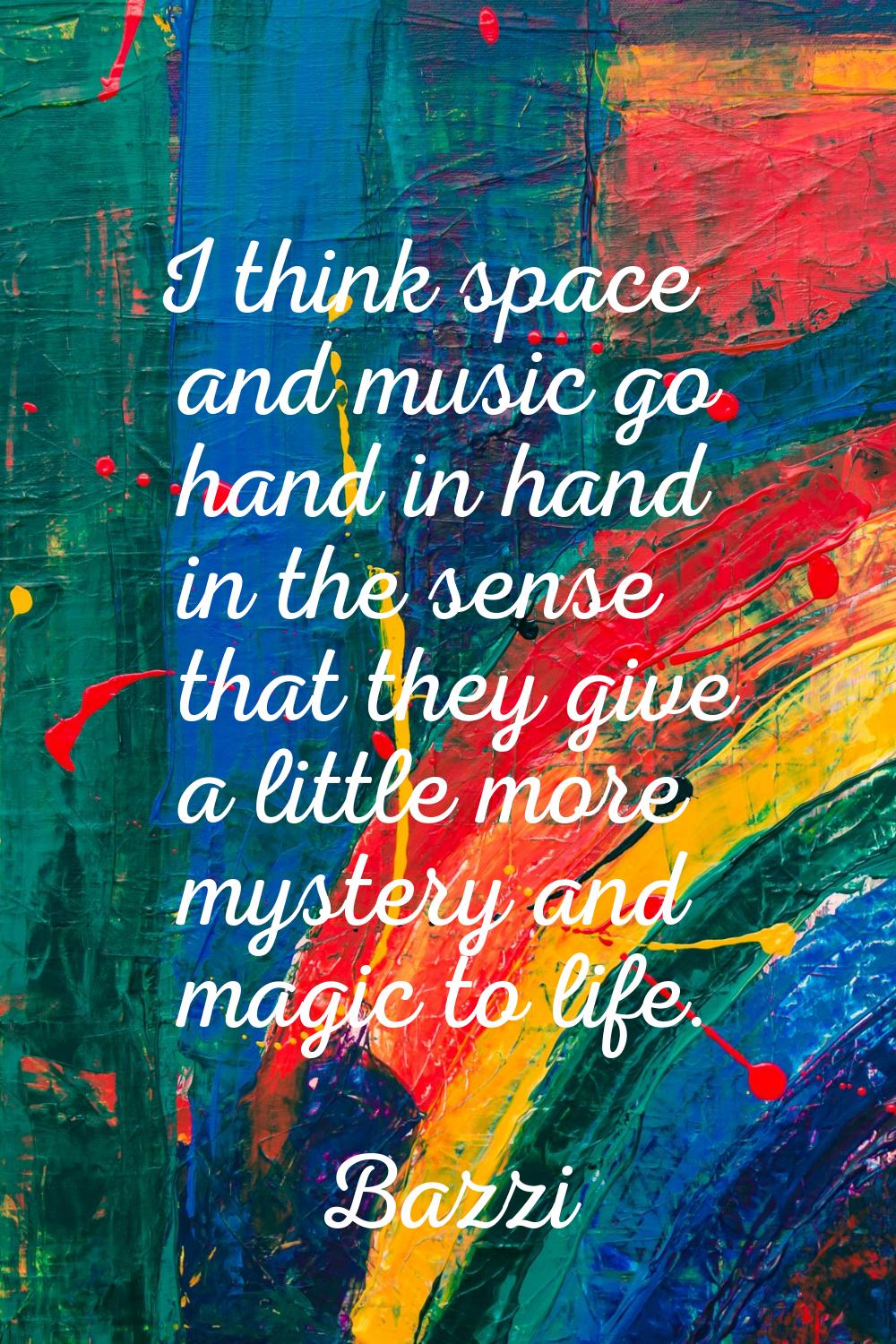 I think space and music go hand in hand in the sense that they give a little more mystery and magic