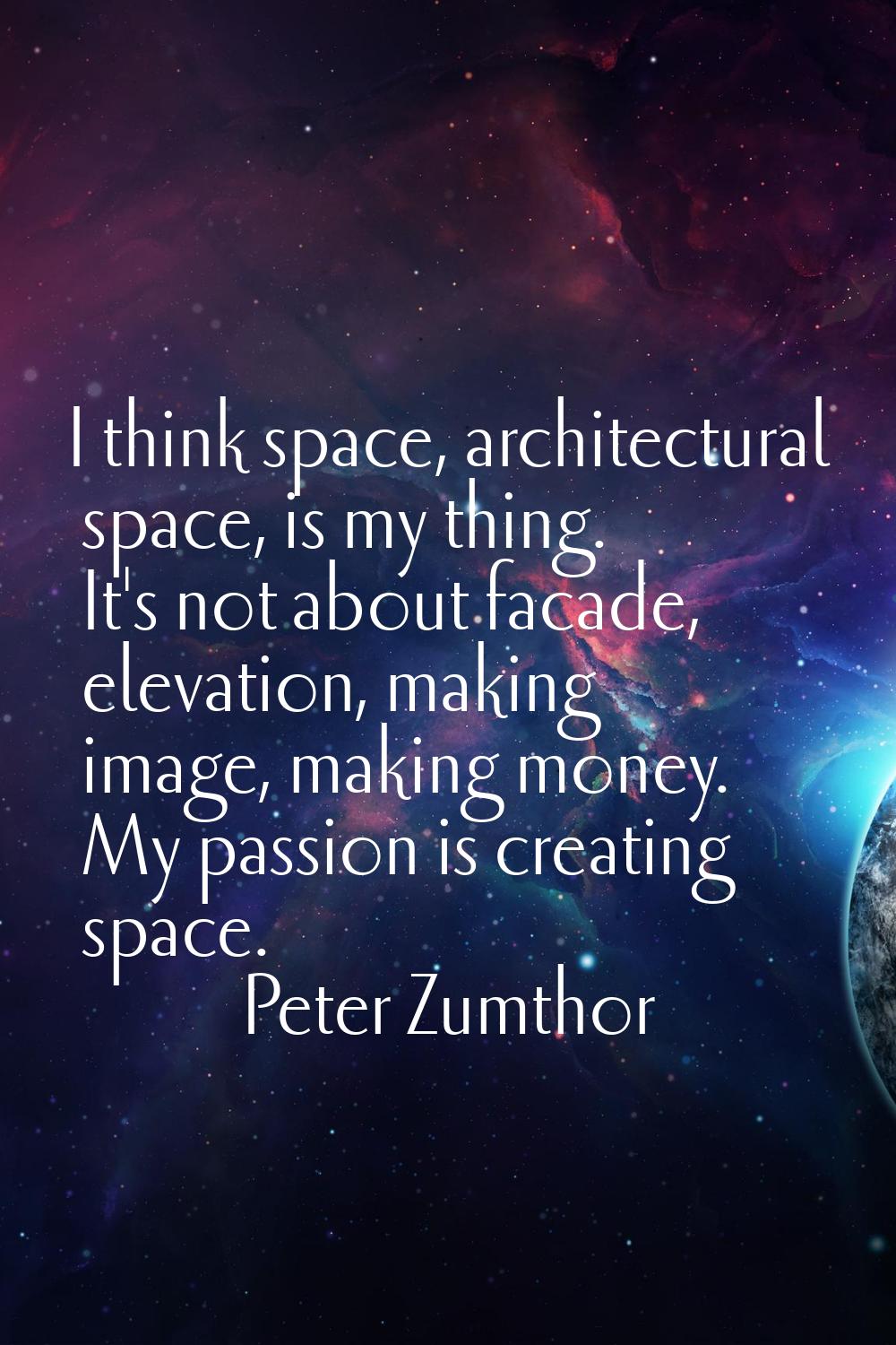 I think space, architectural space, is my thing. It's not about facade, elevation, making image, ma
