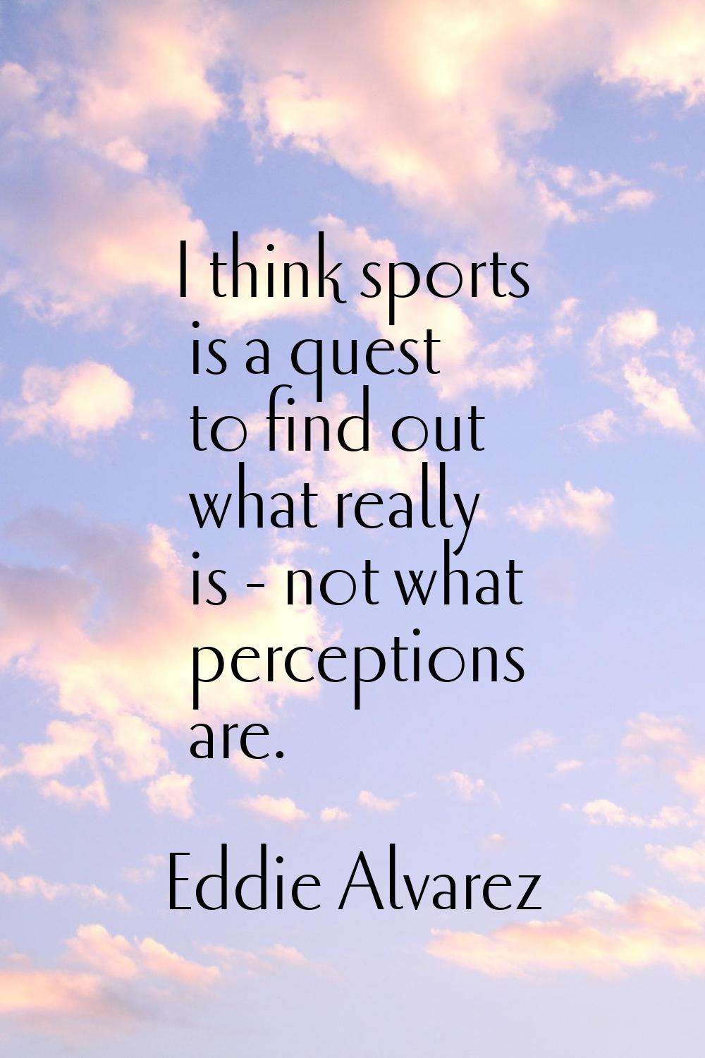 I think sports is a quest to find out what really is - not what perceptions are.