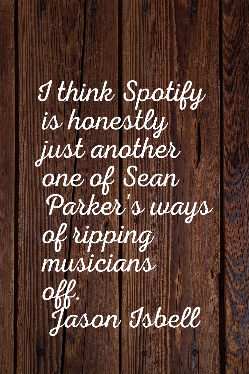 I think Spotify is honestly just another one of Sean Parker's ways of ripping musicians off.