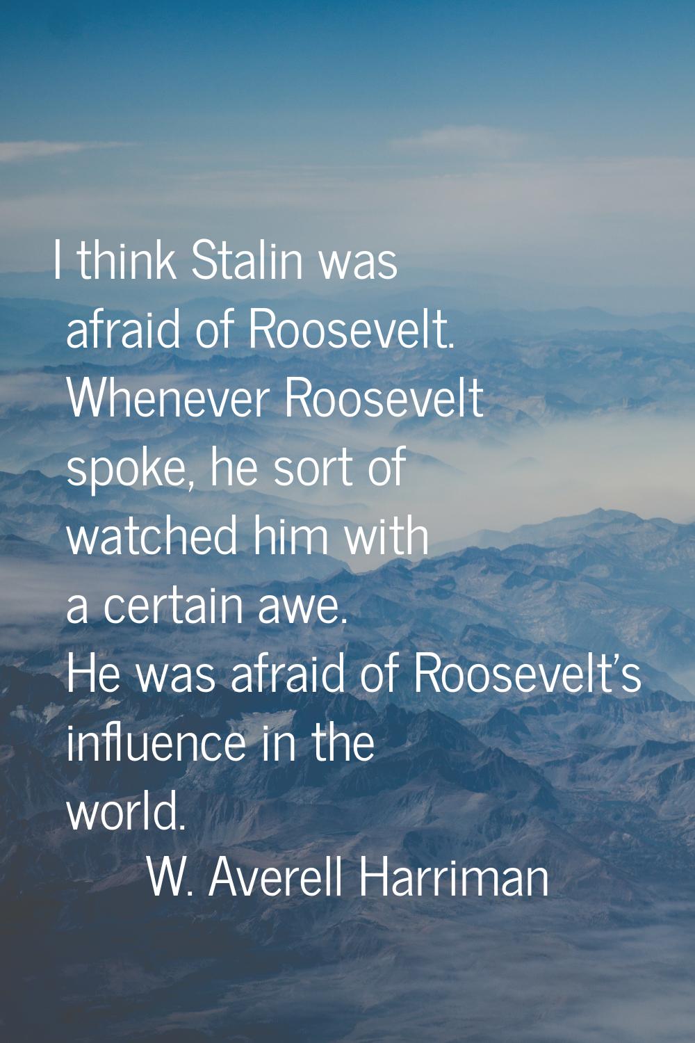 I think Stalin was afraid of Roosevelt. Whenever Roosevelt spoke, he sort of watched him with a cer