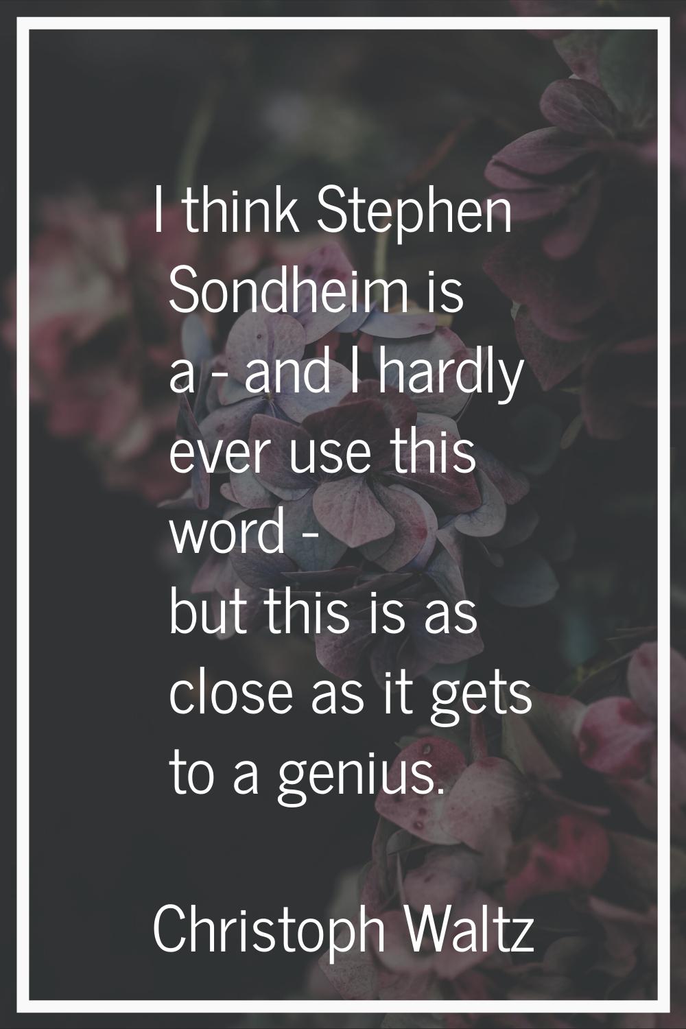 I think Stephen Sondheim is a - and I hardly ever use this word - but this is as close as it gets t