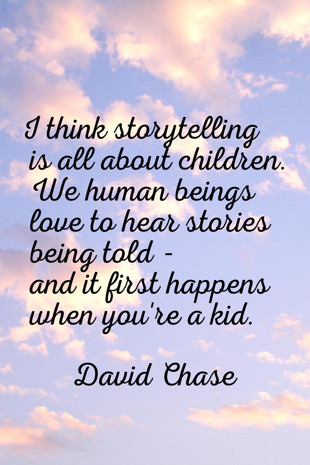 I think storytelling is all about children. We human beings love to hear stories being told - and i