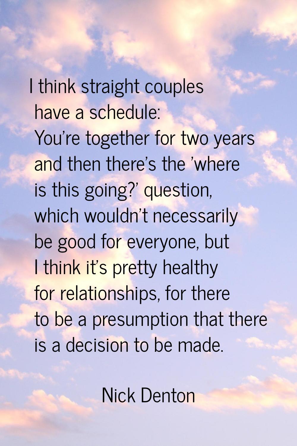 I think straight couples have a schedule: You're together for two years and then there's the 'where