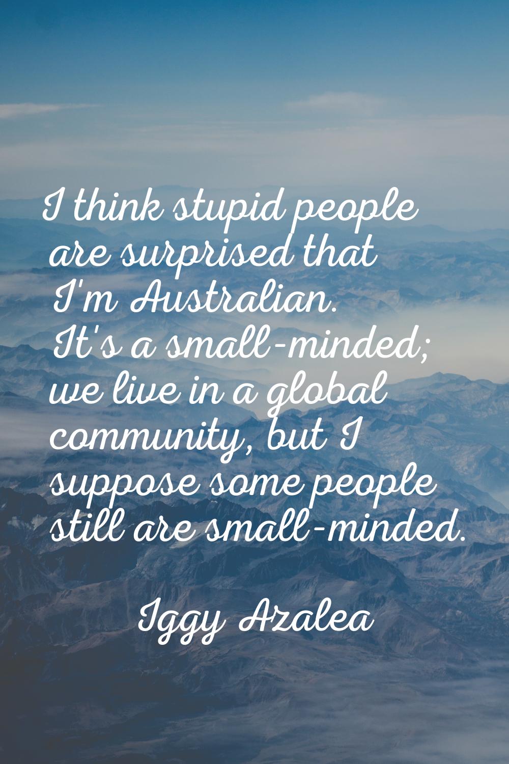 I think stupid people are surprised that I'm Australian. It's a small-minded; we live in a global c
