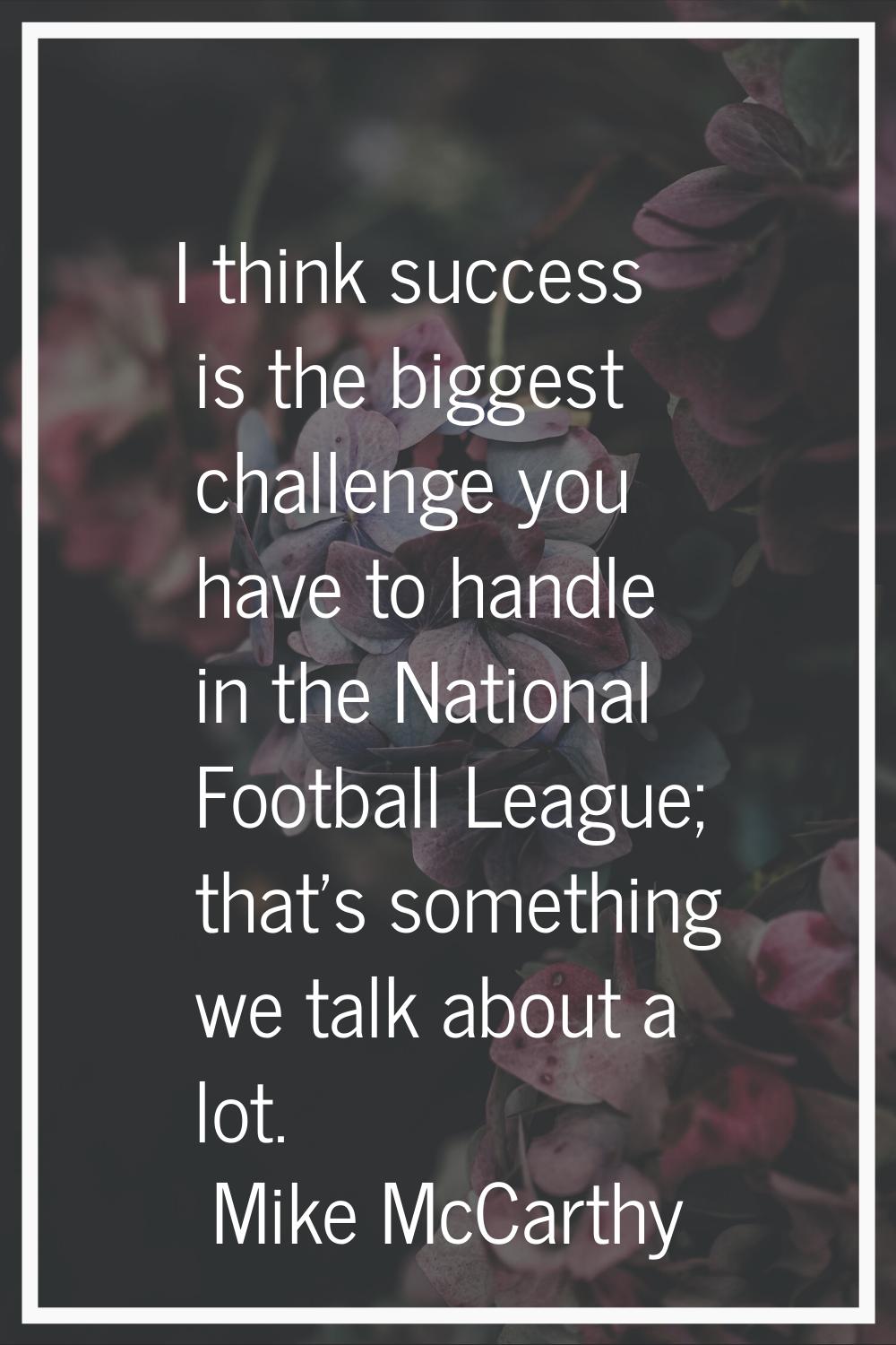 I think success is the biggest challenge you have to handle in the National Football League; that's