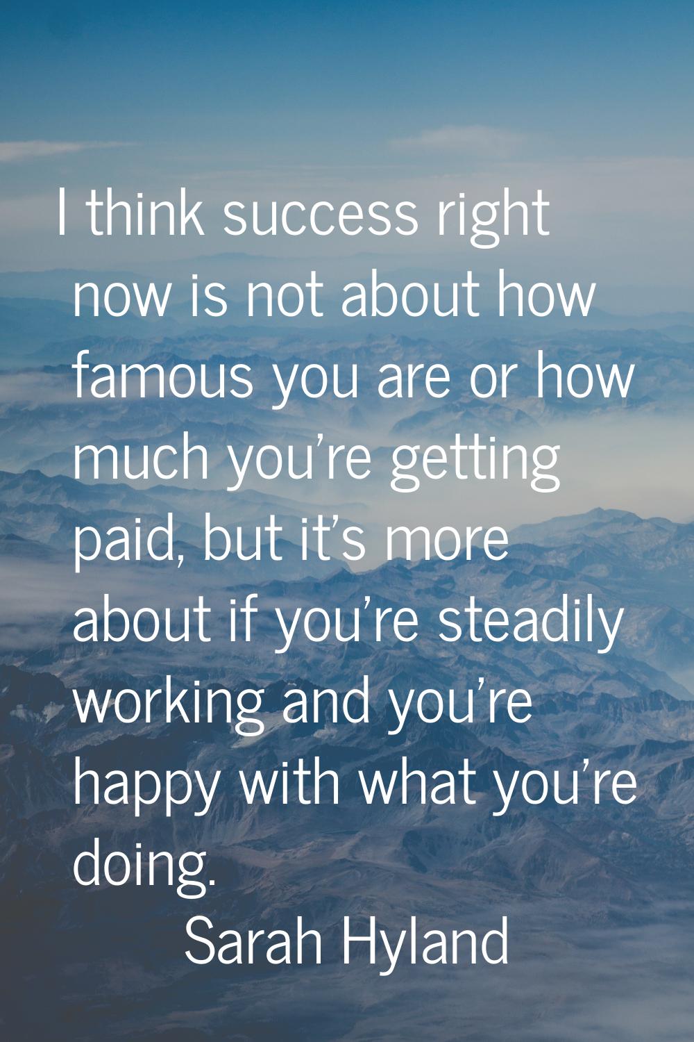 I think success right now is not about how famous you are or how much you're getting paid, but it's