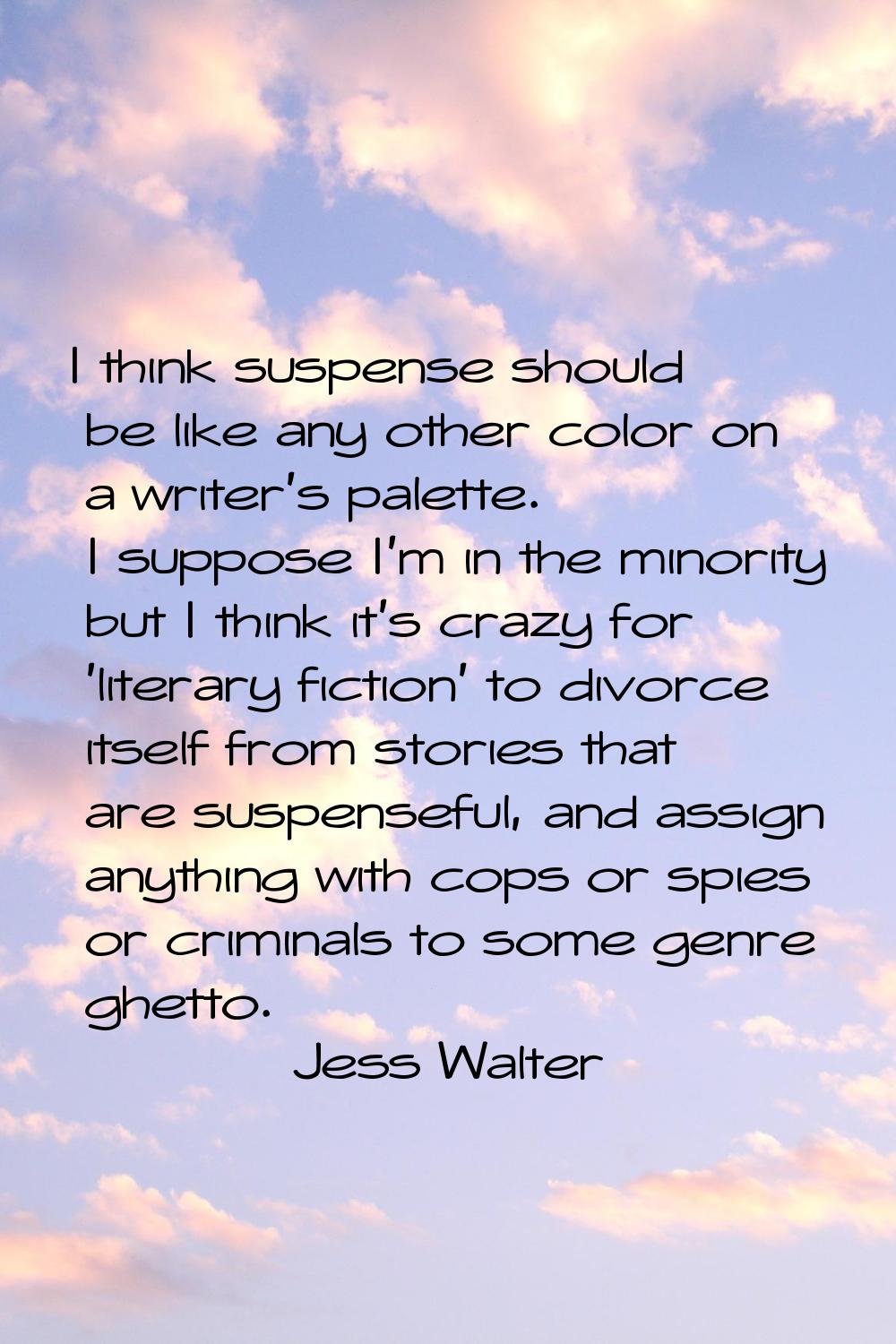 I think suspense should be like any other color on a writer's palette. I suppose I'm in the minorit