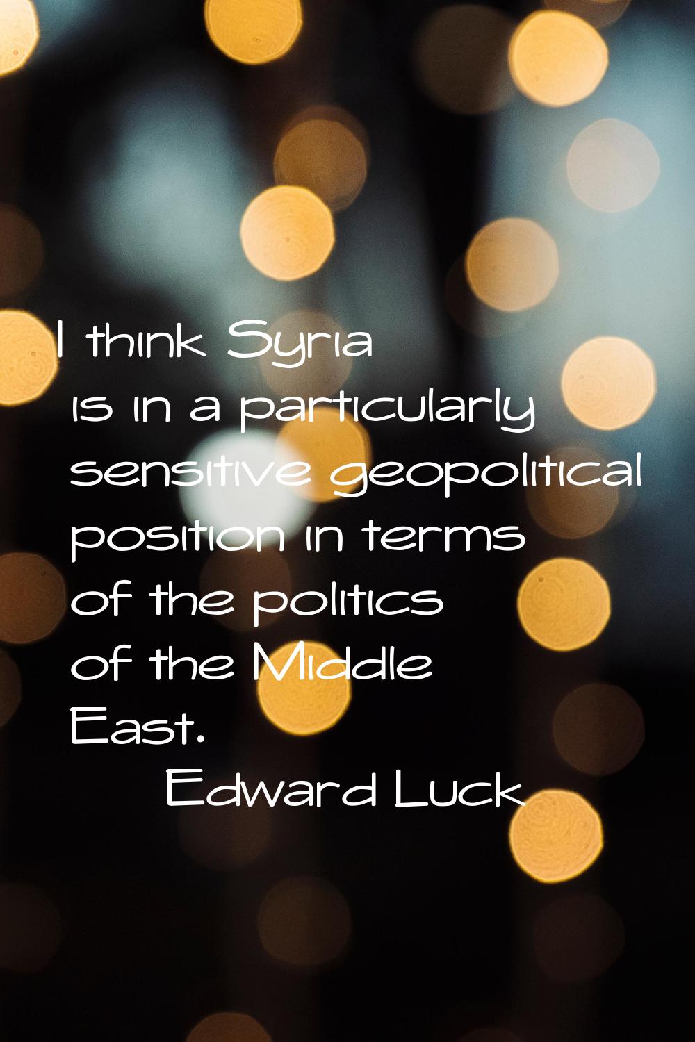 I think Syria is in a particularly sensitive geopolitical position in terms of the politics of the 